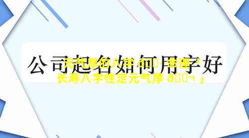 元气厚的八字 🌷 命理「长寿八字性定元气厚 🐬 」